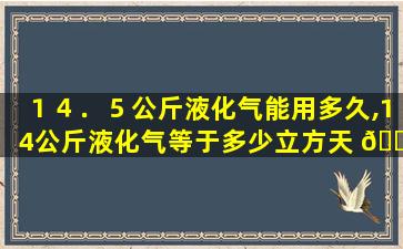 １４．５公斤液化气能用多久,14公斤液化气等于多少立方天 🐋 然气